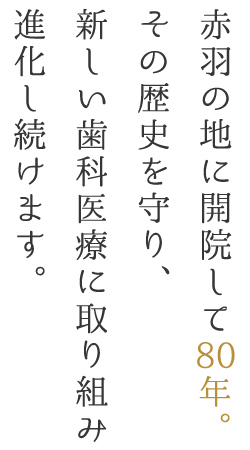 赤羽の地に開院して80年。その歴史を守り、新しい歯科医療に取り組み進化し続けます。