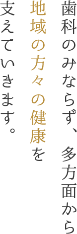 歯科のみならず、多方面から地域の方々の健康を支えていきます。