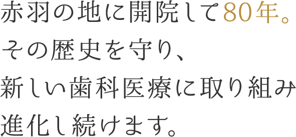 赤羽の地に開院して80年。その歴史を守り、新しい歯科医療に取り組み進化し続けます。