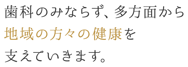 歯科のみならず、多方面から地域の方々の健康を支えていきます。