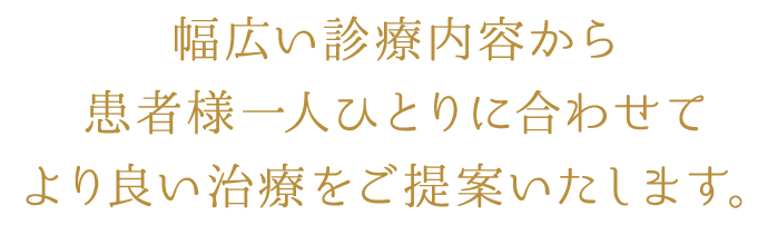 幅広い診療内容から患者様一人ひとりに合わせてより良い治療をご提案いたします。