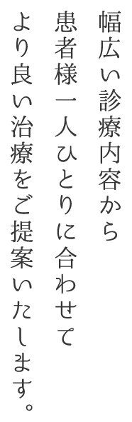 幅広い診療内容から患者様一人ひとりに合わせてより良い治療をご提案いたします。